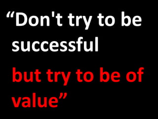 “Don't try to be successful but try to be of value”
