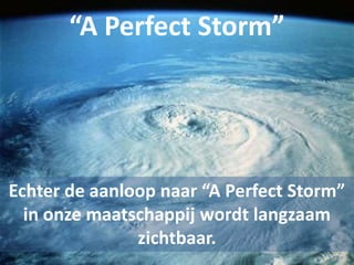 “A Perfect Storm”Echter de aanloop naar “A Perfect Storm” in onze maatschappij wordt langzaam zichtbaar.