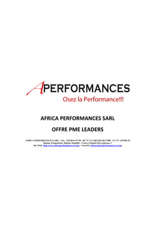 AFRICA PERFORMANCES SARL 
OFFRE PME LEADERS 
AFRICA PERFORMANCES SARL - Tél.: +225 08 64 97 90 - RC N°: CI-ABJ-2014-B-17989 - CC N°: 1433502 M 
Régime d'Imposition: Régime Simplifié - Centre d'impôts Deux plateaux 1 
Site Web: http://www.africaperformances-ci.com/ - Courriel: infos@africaperformances-ci.com 
 
