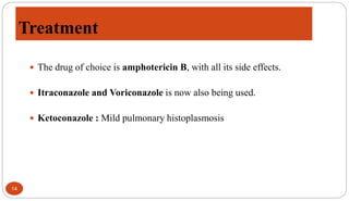Treatment
14
 The drug of choice is amphotericin B, with all its side effects.
 Itraconazole and Voriconazole is now also being used.
 Ketoconazole : Mild pulmonary histoplasmosis
 