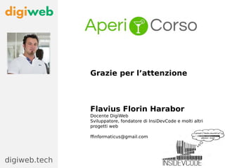 Grazie per l’attenzione
Flavius Florin Harabor
Docente DigiWeb
Sviluppatore, fondatore di InsiDevCode e molti altri
progetti web
ffinformaticus@gmail.com
digiweb.tech
 
