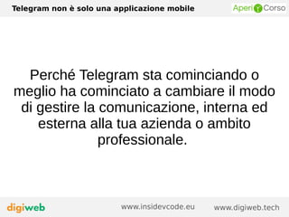 Telegram non è solo una applicazione mobile
www.digiweb.techwww.insidevcode.eu
Perché Telegram sta cominciando o
meglio ha cominciato a cambiare il modo
di gestire la comunicazione, interna ed
esterna alla tua azienda o ambito
professionale.
 