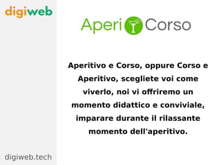 Aperitivo e Corso, oppure Corso e
Aperitivo, scegliete voi come
viverlo, noi vi offriremo un
momento didattico e conviviale,
imparare durante il rilassante
momento dell'aperitivo.
digiweb.tech
 