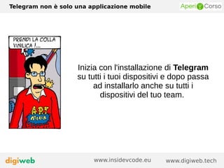 Telegram non è solo una applicazione mobile
www.digiweb.techwww.insidevcode.eu
Inizia con l'installazione di Telegram
su tutti i tuoi dispositivi e dopo passa
ad installarlo anche su tutti i
dispositivi del tuo team.
 