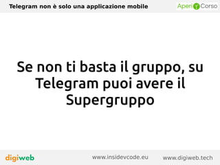 Telegram non è solo una applicazione mobile
www.digiweb.techwww.insidevcode.eu
Se non ti basta il gruppo, su
Telegram puoi avere il
Supergruppo
 