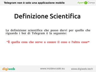 Telegram non è solo una applicazione mobile
www.digiweb.techwww.insidevcode.eu
Definizione Scientifica
La definizione scientifica che posso darvi per quello che
riguarda i bot di Telegram è la seguente:
"È quella cosa che serve a cosare il coso e l'altra cosa”
 