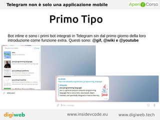 Telegram non è solo una applicazione mobile
www.digiweb.techwww.insidevcode.eu
Primo Tipo
Bot inline e sono i primi bot integrati in Telegram sin dal primo giorno della loro
introduzione come funzione extra. Questi sono: @gif, @wiki e @youtube
 
