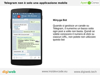 Telegram non è solo una applicazione mobile
www.digiweb.techwww.insidevcode.eu
Miny.ga Bot
Quando si gestisce un canale su
Telegram, il numerino un basso sotto
ogni post a volte non basta. Quindi se
volete conoscere il numero di click su
ciascun URL, non potete non utilizzare
questo bot
 
