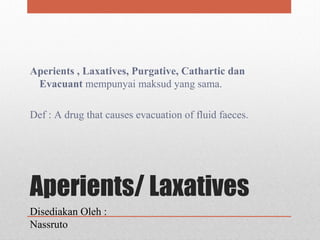 Aperients/ Laxatives
Aperients , Laxatives, Purgative, Cathartic dan
Evacuant mempunyai maksud yang sama.
Def : A drug that causes evacuation of fluid faeces.
Disediakan Oleh :
Nassruto
 