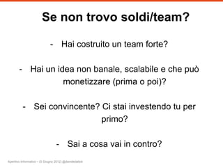 Se non trovo soldi/team?

                              - Hai costruito un team forte?

        - Hai un idea non banale, scalabile e che può
                   monetizzare (prima o poi)?

          - Sei convincente? Ci stai investendo tu per
                             primo?

                                  - Sai a cosa vai in contro?
Aperitivo Informativo – (5 Giugno 2012) @davidedattoli
 