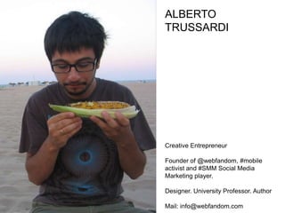 ALBERTO
TRUSSARDI




Creative Entrepreneur

Founder of @webfandom, #mobile
activist and #SMM Social Media
Marketing player.

Designer. University Professor. Author

Mail: info@webfandom.com
 