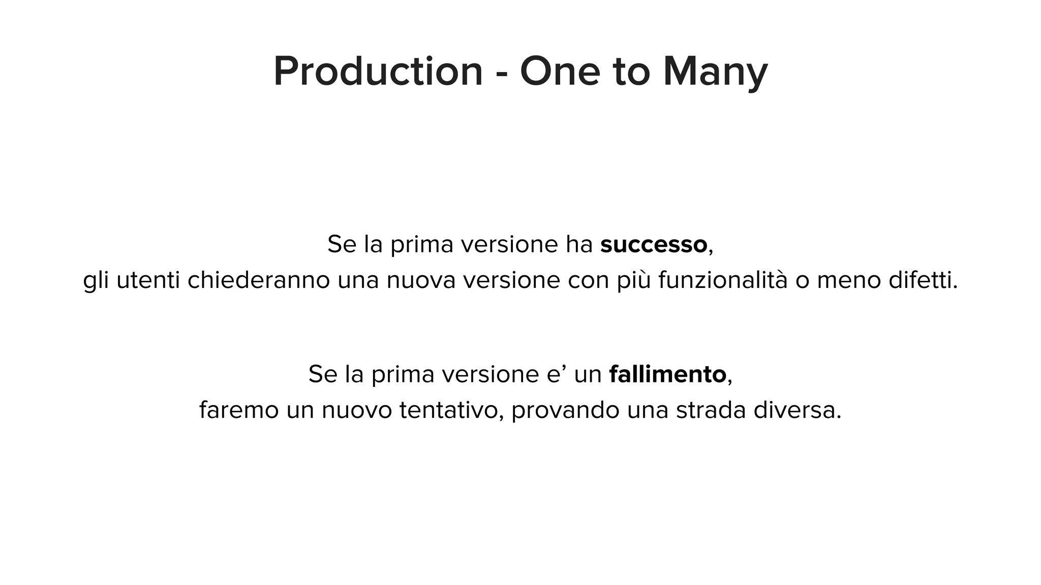 Production - One to Many
Se la prima versione ha successo,
gli utenti chiederanno una nuova versione con più funzionalità o meno difetti.
Se la prima versione e’ un fallimento,
faremo un nuovo tentativo, provando una strada diversa.
 