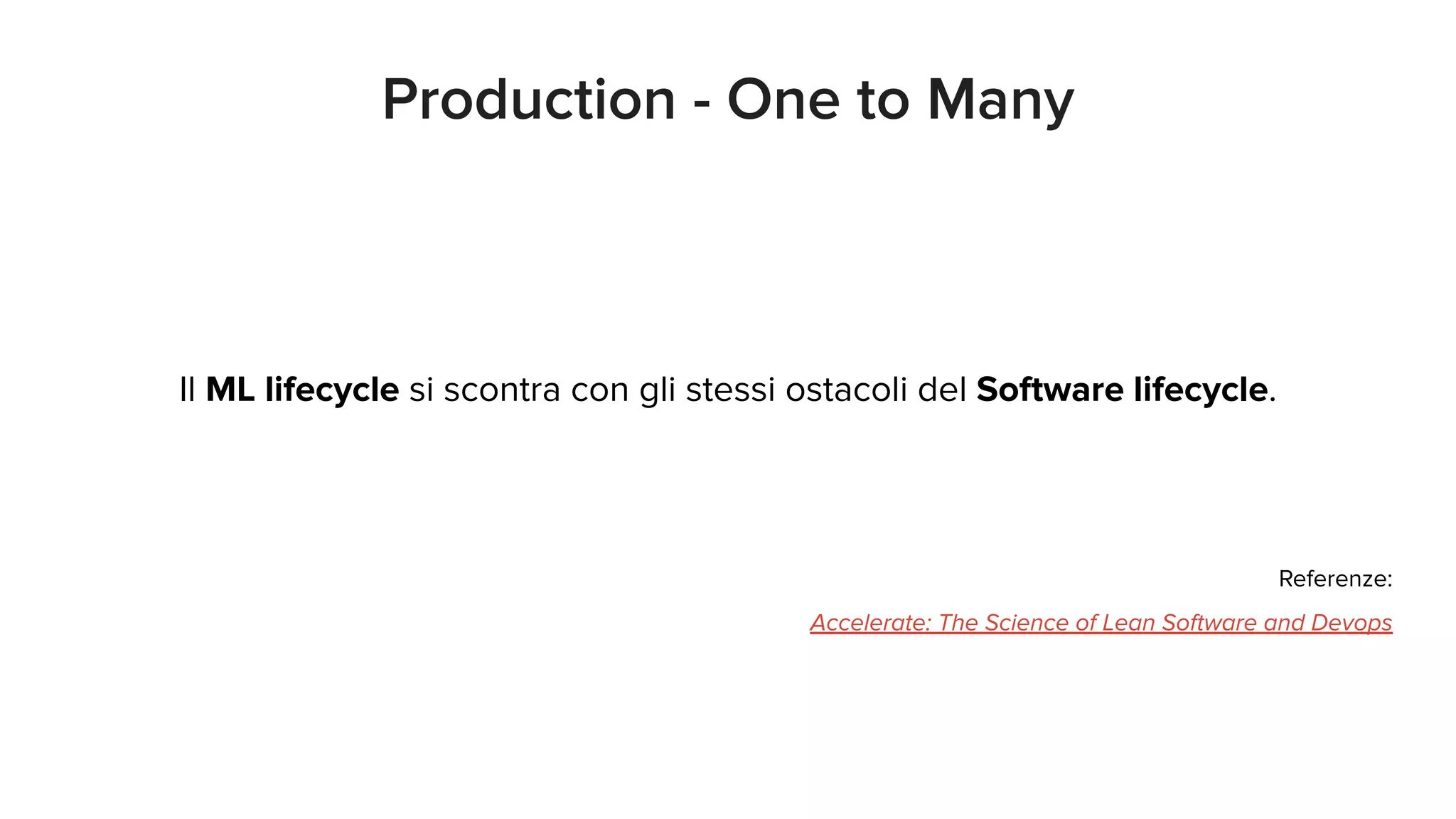 Il ML lifecycle si scontra con gli stessi ostacoli del Software lifecycle.
Referenze:
Accelerate: The Science of Lean Software and Devops
Production - One to Many
 