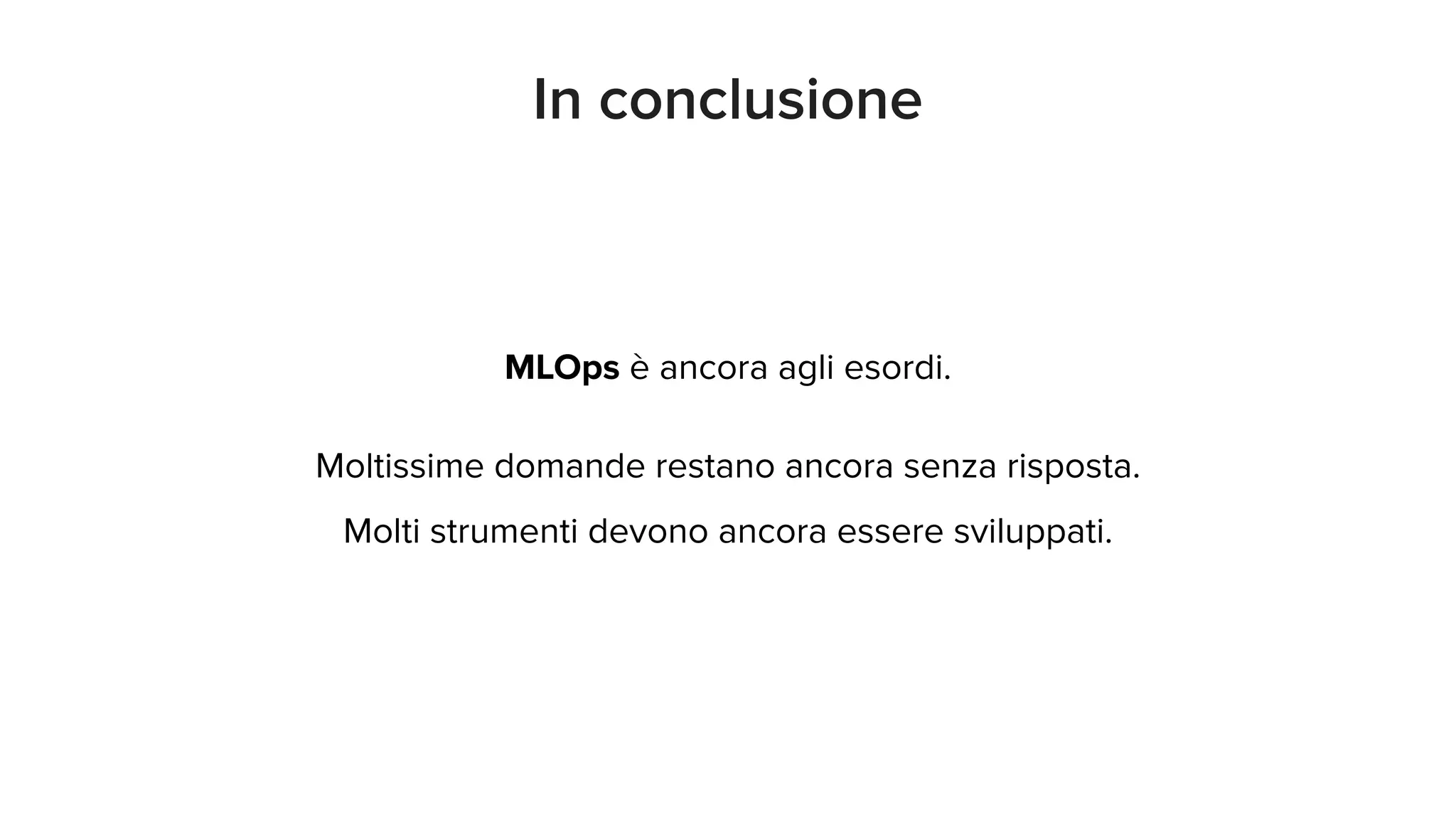 MLOps è ancora agli esordi.
Moltissime domande restano ancora senza risposta.
Molti strumenti devono ancora essere sviluppati.
In conclusione
 