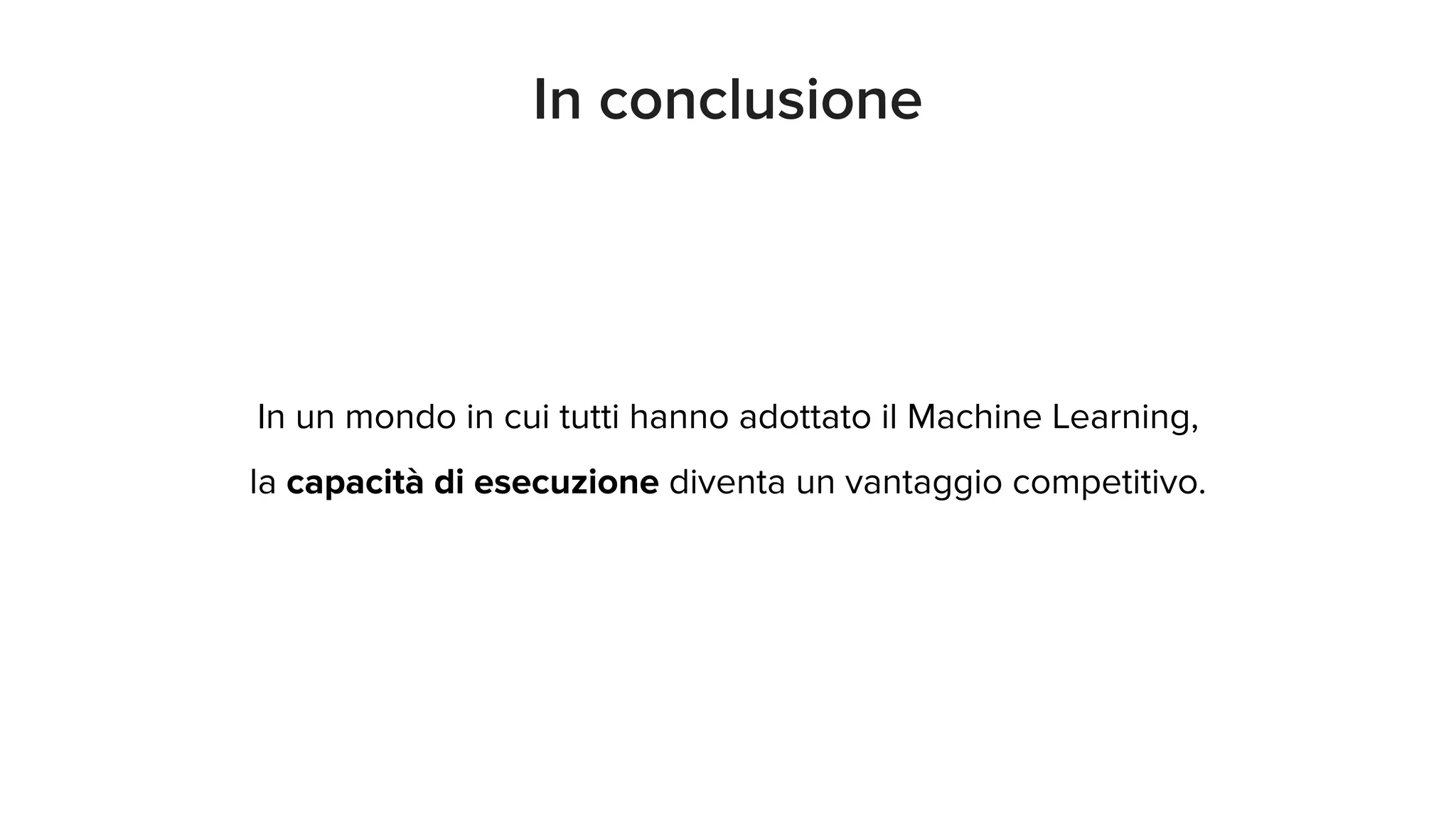 In un mondo in cui tutti hanno adottato il Machine Learning,
la capacità di esecuzione diventa un vantaggio competitivo.
In conclusione
 