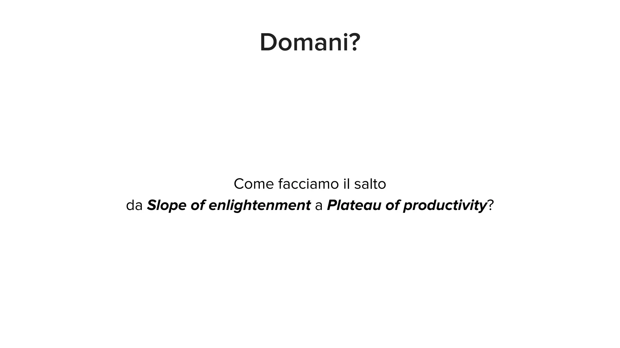 Domani?
Come facciamo il salto
da Slope of enlightenment a Plateau of productivity?
 