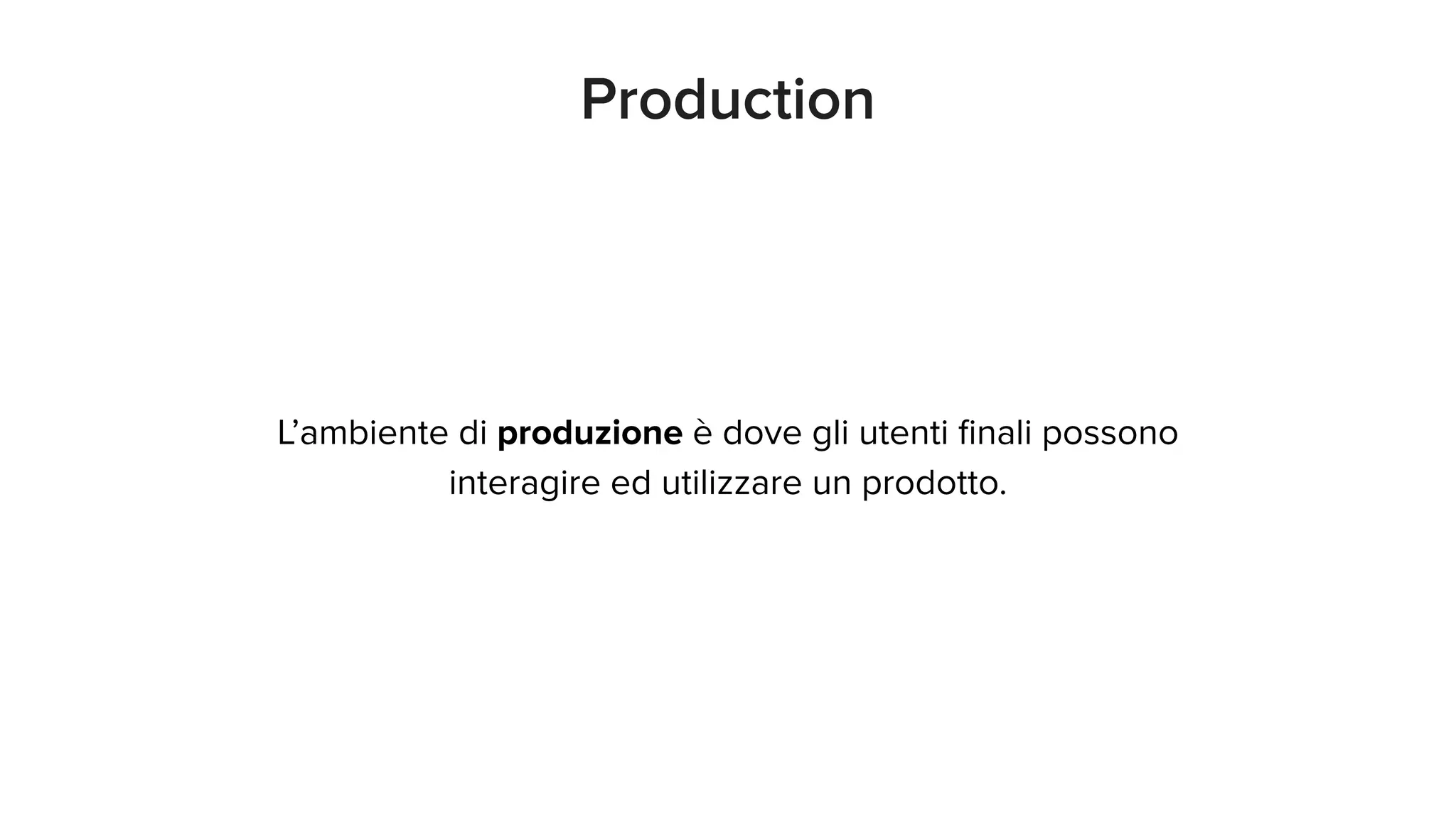 Production
L’ambiente di produzione è dove gli utenti ﬁnali possono
interagire ed utilizzare un prodotto.
 