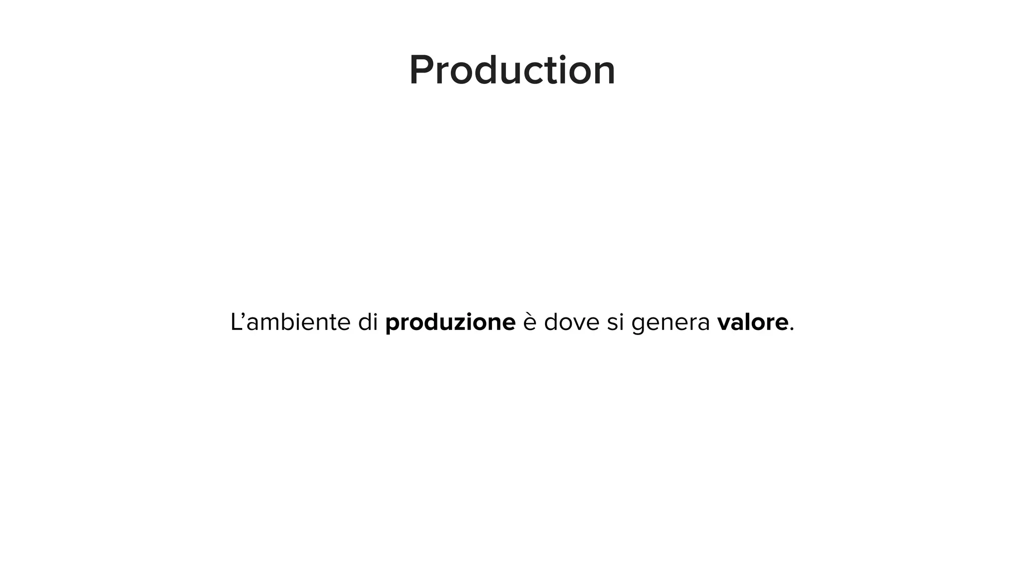 Production
L’ambiente di produzione è dove si genera valore.
 