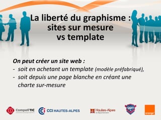 La	
  liberté	
  du	
  graphisme	
  :	
  
sites	
  sur	
  mesure	
  
vs	
  template
On	
  peut	
  créer	
  un	
  site	
  web	
  :	
  
-­‐ soit	
  en	
  achetant	
  un	
  template	
  (modèle	
  préfabriqué),	
  
-­‐ soit	
  depuis	
  une	
  page	
  blanche	
  en	
  créant	
  une	
  
charte	
  sur-­‐mesure
 