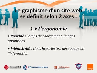Le	
  graphisme	
  d'un	
  site	
  web	
  
se	
  définit	
  selon	
  2	
  axes	
  :
1	
  •	
  L’ergonomie
•	
  Rapidité	
  :	
  Temps	
  de	
  chargement,	
  images	
  
optimisées
•	
  Intéractivité	
  :	
  Liens	
  hypertextes,	
  découpage	
  de	
  
l’information
 