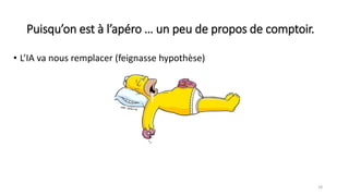 Puisqu’on est à l’apéro … un peu de propos de comptoir.
• L’IA va nous remplacer (feignasse hypothèse)
18
 