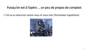 Puisqu’on est à l’apéro … un peu de propos de comptoir.
• L’IA va se retourner contre nous et nous tuer (Terminator hypothèse)
20
 