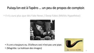 Puisqu’on est à l’apéro … un peu de propos de comptoir.
• Il n’y aura plus que des Fake News / Deep Fakes (Méliès Hypothèse)
26
• Il y en a toujours eu. D’ailleurs ceci n’est pas une pipe.
• (Magritte. La trahison des images)
 
