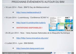 ApéroBIM // 13_06_2014 // D. Hanser _ O. Malcurat // Nancy
PROCHAINS ÉVÈNEMENTS AUTOUR DU BIM
‣ 18 Juin 2014 - Paris : BIM’S Day de Médiaconstruct

➔ http://www.mediaconstruct.fr

‣ 18 Juin 2014 - Luxembourg : Conférence SCAN’14

➔ http://scan14.construction.tudor.lu

➔ INVITATIONS DISPONIBLES !
‣ 25-26 juin 2014 - Nice : 1ères Assises Nationales de la Maquette Numérique

➔ http://http://www.innovative-city.com/

‣ 3 Juillet 2014 - Lyon : BIM BANG

➔ http://www.bim-bang-event.com
23
 