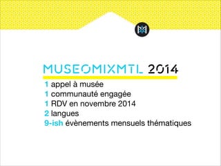 Museomixmtl 2014
1 appel à musée

1 communauté engagée

1 RDV en novembre 2014

2 langues

9-ish évènements mensuels thématiques

 