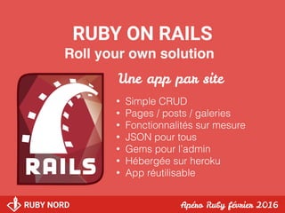 RUBY NORD Apéro Ruby février 2016
RUBY ON RAILS
Roll your own solution
• Simple CRUD
• Pages / posts / galeries
• Fonction...