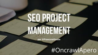 SEO PROJECT 
Management
par @FrancoisGoube
#OncrawlApero
 