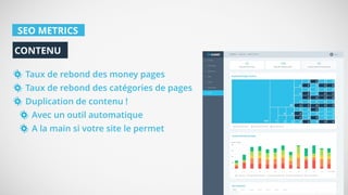 SEO METRICS
Taux de rebond des money pages
Taux de rebond des catégories de pages
Duplication de contenu !
Avec un outil automatique
A la main si votre site le permet
CONTENU
 