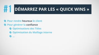 Pour rendre heureux le client
Pour générer la confiance
Optimisations des Titles
Optimisation du Maillage interne
…
DÉMARREZ PAR LES « QUICK WINS »#1
 