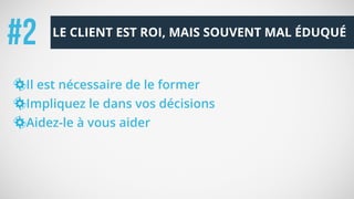 Il est nécessaire de le former
Impliquez le dans vos décisions
Aidez-le à vous aider
LE CLIENT EST ROI, MAIS SOUVENT MAL ÉDUQUÉ
#2
 