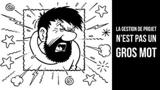 La Gestion de projet
n’est pas un
gros mot
 