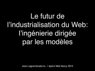 Le futur de  
l’industrialisation du Web:  
l’ingénierie dirigée  
par les modèles
alain.vagner@tudor.lu / Apéro Web Nancy 2014
 