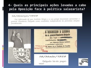 4- Quais as principais ações levadas a cabo
pela Oposição face à política salazarista?
 