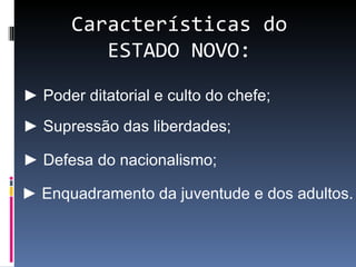 Características do
          ESTADO NOVO:

► Poder ditatorial e culto do chefe;
► Supressão das liberdades;

► Defesa do nacionalismo;

► Enquadramento da juventude e dos adultos.
 
