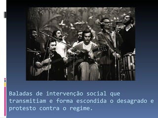 Baladas de intervenção social que
transmitiam e forma escondida o desagrado e
protesto contra o regime.
 