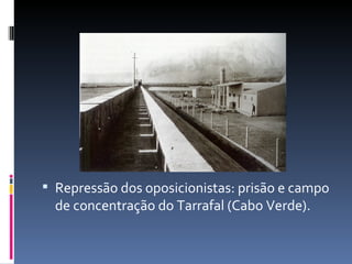  Repressão dos oposicionistas: prisão e campo
  de concentração do Tarrafal (Cabo Verde).
 