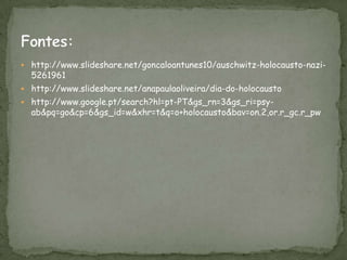  http://www.slideshare.net/goncaloantunes10/auschwitz-holocausto-nazi-
  5261961
 http://www.slideshare.net/anapaulaoliveira/dia-do-holocausto
 http://www.google.pt/search?hl=pt-PT&gs_rn=3&gs_ri=psy-
  ab&pq=go&cp=6&gs_id=w&xhr=t&q=o+holocausto&bav=on.2,or.r_gc.r_pw
 