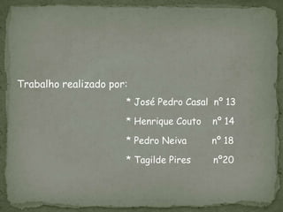 Trabalho realizado por:
                      * José Pedro Casal nº 13

                      * Henrique Couto   nº 14

                      * Pedro Neiva      nº 18

                      * Tagilde Pires    nº20
 