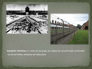 Auschwitz-Birkenau é o nome de um grupo de campos de concentração localizados
no sul da Polónia, símbolos do Holocausto.
 