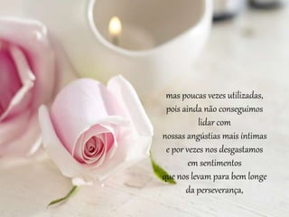 mas poucas vezes utilizadas,
pois ainda não conseguimos
lidar com
nossas angústias mais íntimas
e por vezes nos desgastamos
em sentimentos
que nos levam para bem longe
da perseverança,