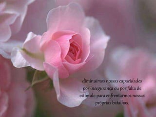 diminuímos nossas capacidades
por insegurança ou por falta de
estímulo para enfrentarmos nossas
próprias batalhas.