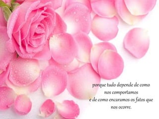 porque tudo depende de como
nos comportamos
e de como encaramos os fatos que
nos ocorre.