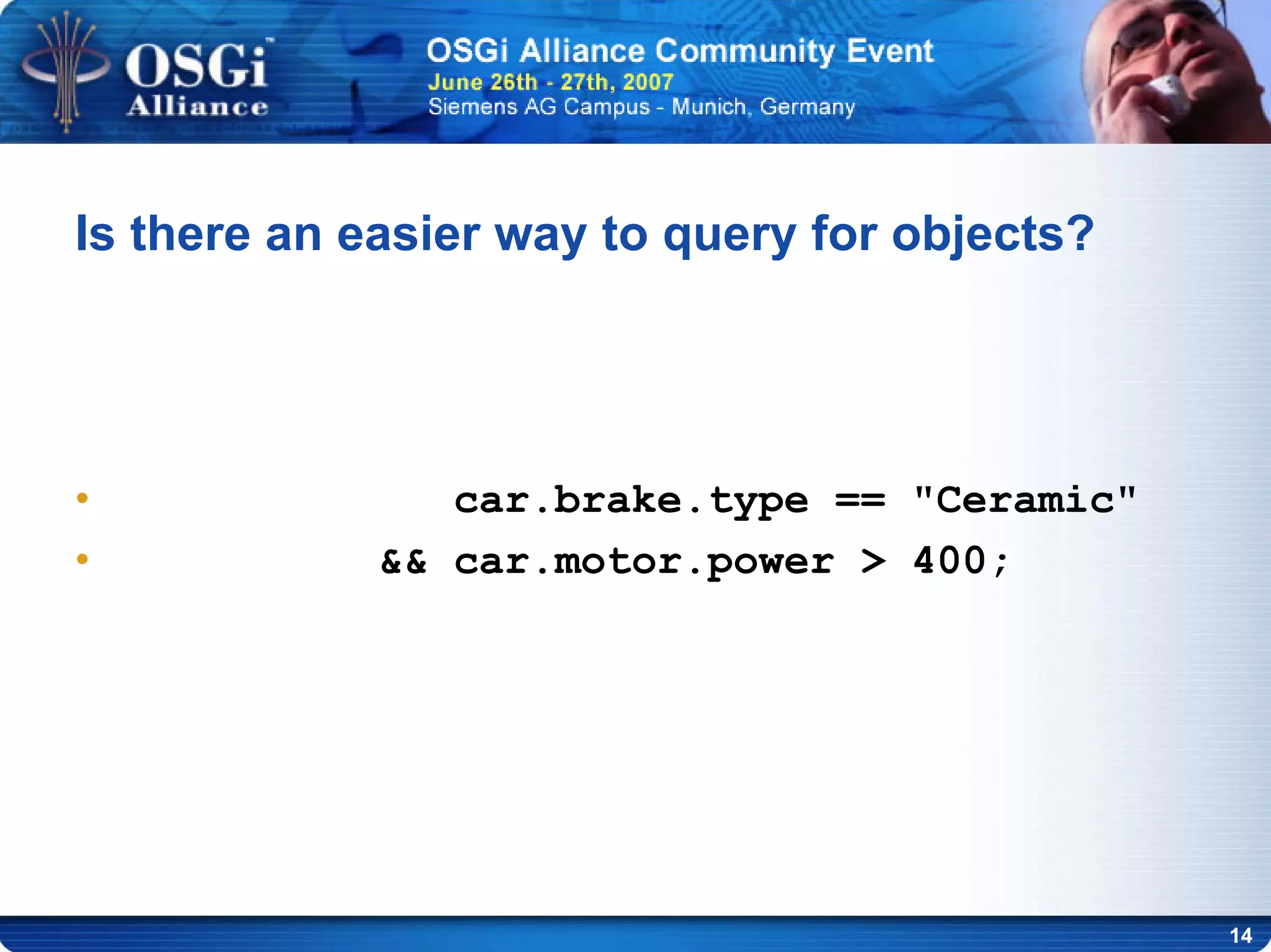 14
Is there an easier way to query for objects?
• car.brake.type == "Ceramic"
• && car.motor.power > 400;
 