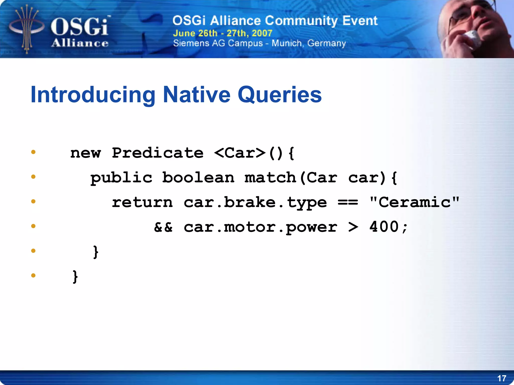 17
Introducing Native Queries
• new Predicate <Car>(){
• public boolean match(Car car){
• return car.brake.type == "Ceramic"
• && car.motor.power > 400;
• }
• }
 