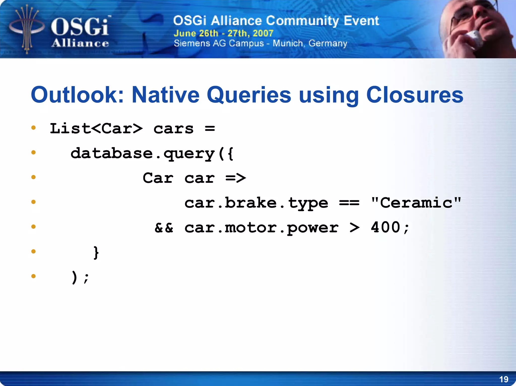 19
Outlook: Native Queries using Closures
• List<Car> cars =
• database.query({
• Car car =>
• car.brake.type == "Ceramic"
• && car.motor.power > 400;
• }
• );
 