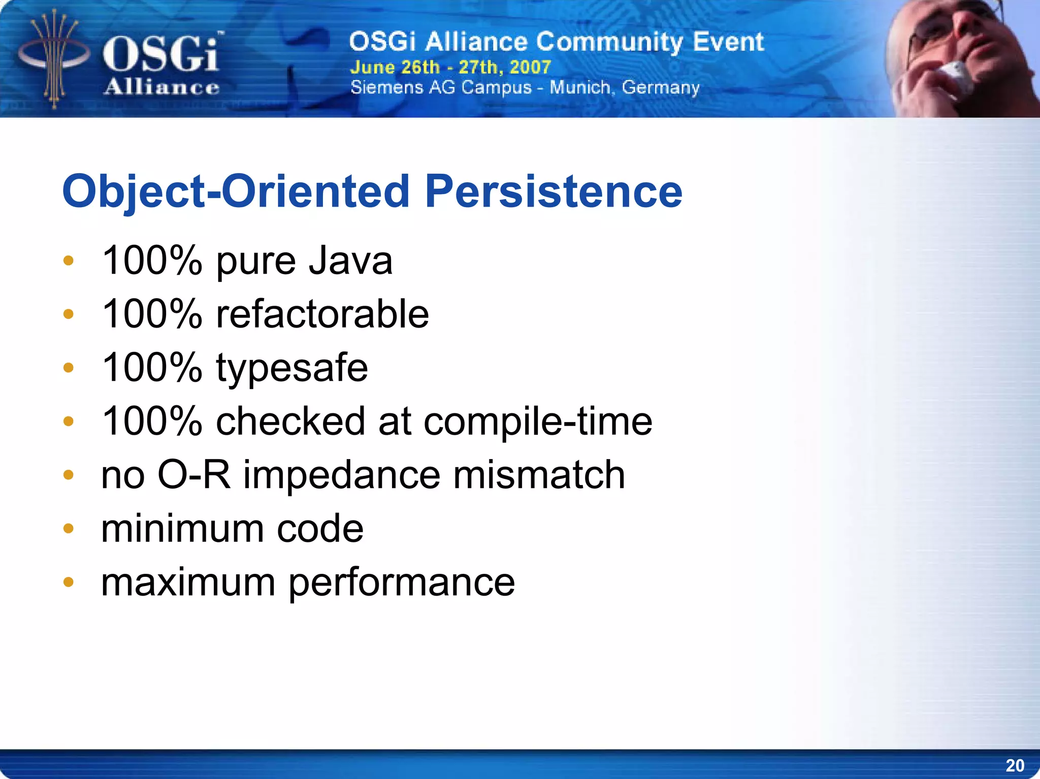 20
Object-Oriented Persistence
• 100% pure Java
• 100% refactorable
• 100% typesafe
• 100% checked at compile-time
• no O-R impedance mismatch
• minimum code
• maximum performance
 